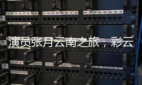 演員張月云南之旅，彩云之南的舞蹈之旅