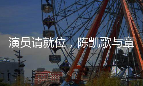 演員請就位，陳凱歌與章子怡聯(lián)手直擊行業(yè)痛點(diǎn)
