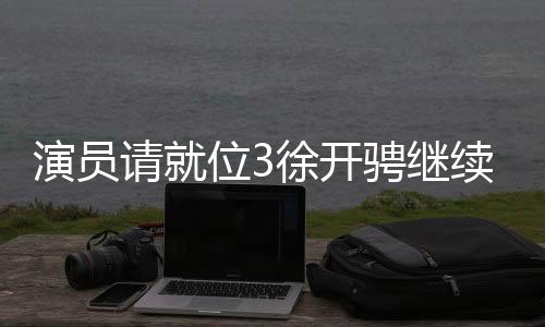 演員請就位3徐開騁繼續(xù)閃耀舞臺，展現(xiàn)多維才華