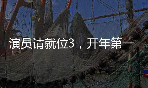 演員請就位3，開年第一搞笑綜藝，引領綜藝新潮流