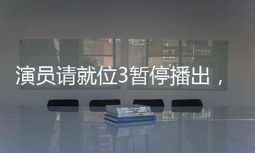 演員請就位3暫停播出，引發(fā)業(yè)界熱議