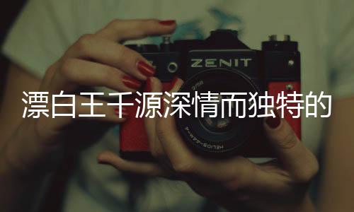 漂白王千源深情而獨(dú)特的表白，觸動(dòng)人心