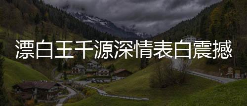 漂白王千源深情表白震撼演繹——驚悚浪漫，深入人心的獨(dú)特告白之道