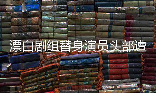 漂白劇組替身演員頭部遭車碾疑案，事故內(nèi)幕與后續(xù)進(jìn)展