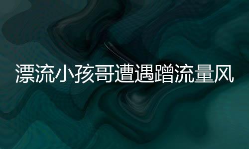 漂流小孩哥遭遇蹭流量風(fēng)波，驚現(xiàn)數(shù)百個分身——揭秘網(wǎng)絡(luò)新現(xiàn)象