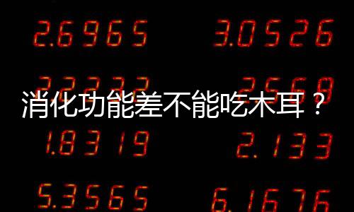 消化功能差不能吃木耳？假！