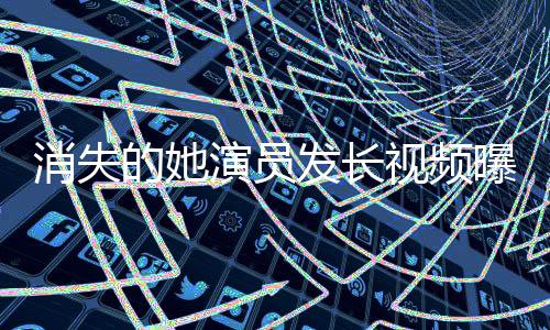 消失的她演員發(fā)長視頻曝光鄭某某，深度解析角色背后的故事