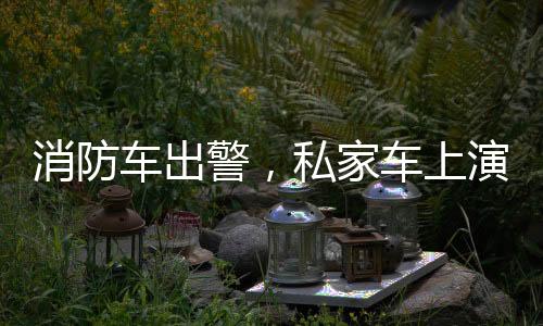 消防車出警，私家車上演教科書式禮讓