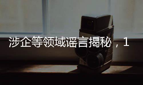 涉企等領(lǐng)域謠言揭秘，10大典型案例解讀