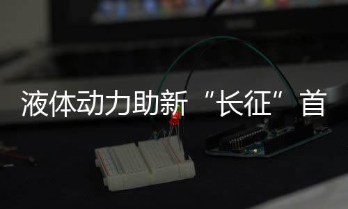 液體動力助新“長征”首秀