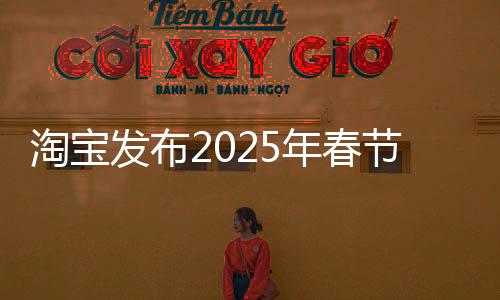 淘寶發(fā)布2025年春節(jié)送禮榜單，新潮禮物推薦引領(lǐng)節(jié)日新風(fēng)潮