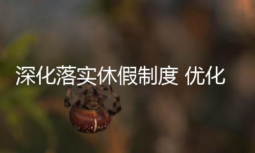 深化落實(shí)休假制度 優(yōu)化員工工作生活平衡力