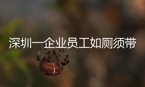 深圳一企業(yè)員工如廁須帶離崗證，精細(xì)化管理引熱議