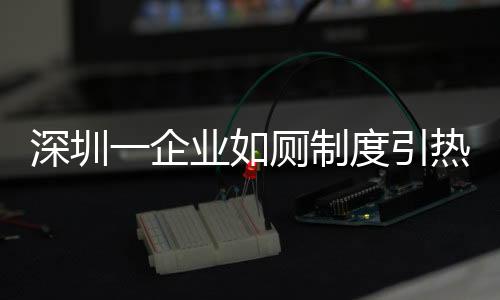 深圳一企業(yè)如廁制度引熱議，員工需攜帶離崗證方能離開(kāi)工作區(qū)域