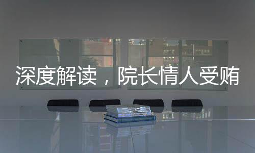深度解讀，院長情人受賄3000萬事件背后的故事
