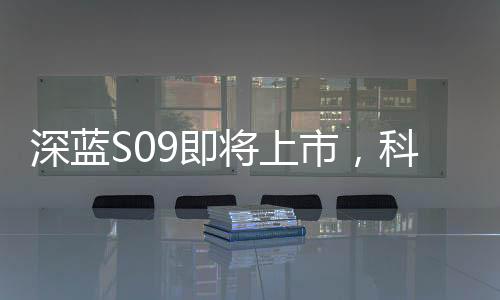 深藍S09即將上市，科技與時尚的全新結合