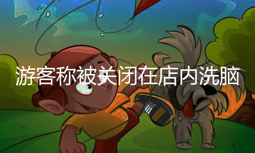游客稱被關(guān)閉在店內(nèi)洗腦消費(fèi)事件揭秘，官方回應(yīng)及反思
