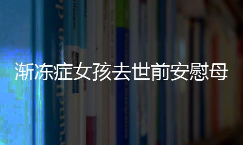 漸凍癥女孩去世前安慰母親的感人瞬間，生命中的堅(jiān)韌與無(wú)私光輝照亮人間心靈之道