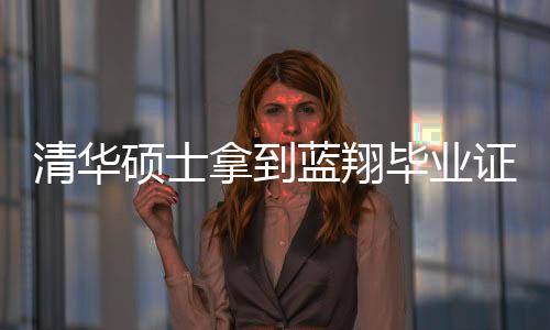 清華碩士拿到藍(lán)翔畢業(yè)證，跨界教育的典范與反思