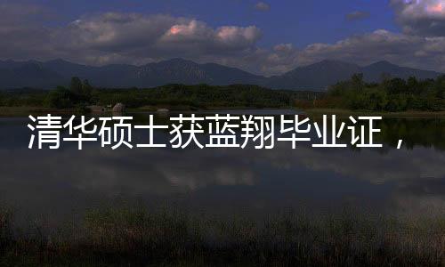 清華碩士獲藍(lán)翔畢業(yè)證，跨界成就引發(fā)的熱議