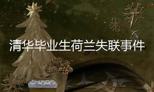 清華畢業(yè)生荷蘭失聯(lián)事件揭秘