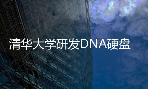 清華大學(xué)研發(fā)DNA硬盤：一個冰箱體積能存2.6億TB數(shù)據(jù)