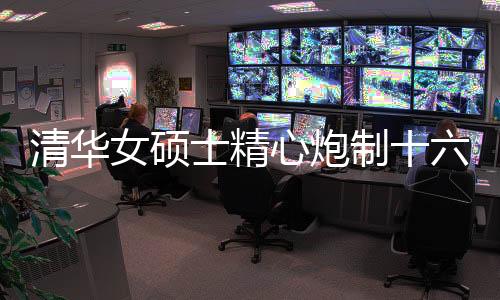 清華女碩士精心炮制十六道佳肴，展現(xiàn)廚藝與才華