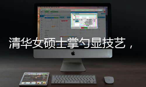 清華女碩士掌勺顯技藝，烹飪十六道佳肴