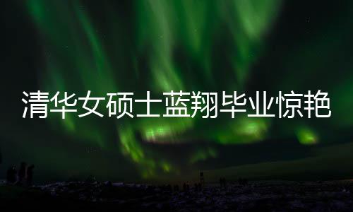 清華女碩士藍翔畢業(yè)驚艷廚藝界，一口氣做十六道佳肴
