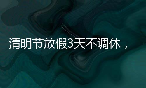 清明節(jié)放假3天不調(diào)休，民眾期待的假期安排與文化的傳承