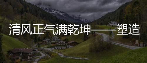 清風(fēng)正氣滿乾坤——塑造一個(gè)更加美好的世界