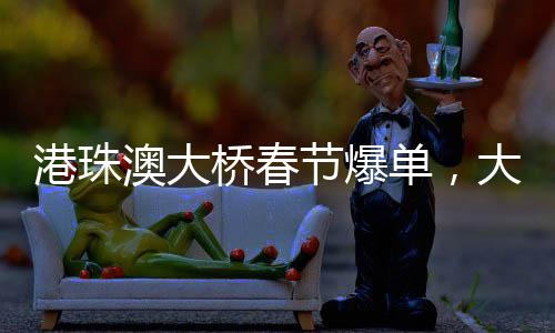 港珠澳大橋春節(jié)爆單，大橋繁忙帶動旅游熱潮