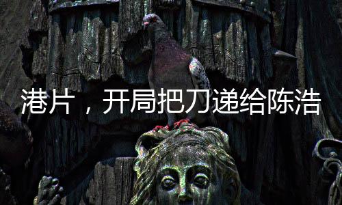 港片，開(kāi)局把刀遞給陳浩南