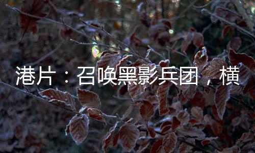 港片：召喚黑影兵團，橫推香江