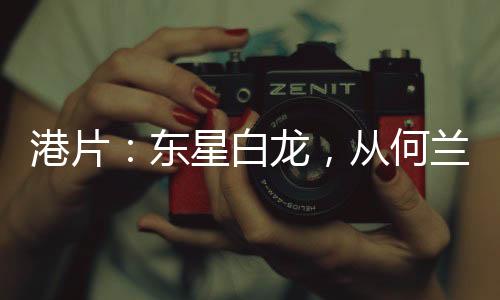 港片：東星白龍，從何蘭立旗開始