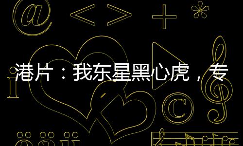 港片：我東星黑心虎，專踩洪興