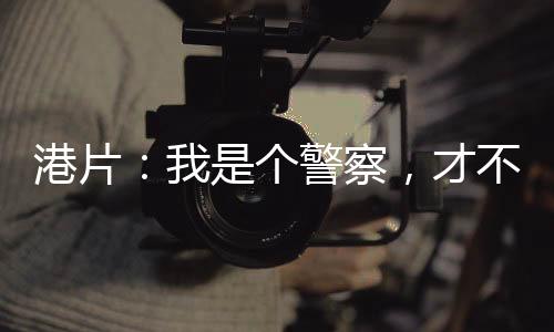 港片：我是個警察，才不是黑老大
