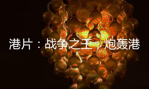 港片：戰(zhàn)爭(zhēng)之王，炮轟港島四美