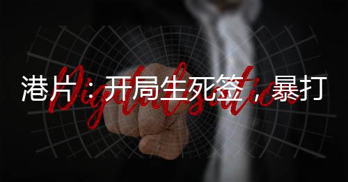 港片：開局生死簽，暴打大B！