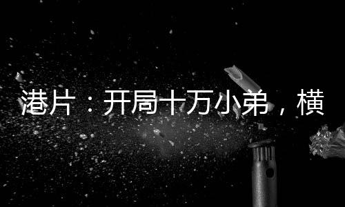 港片：開局十萬小弟，橫推社團(tuán)！