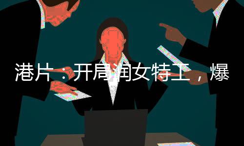 港片：開局潤女特工，爆兵就變強