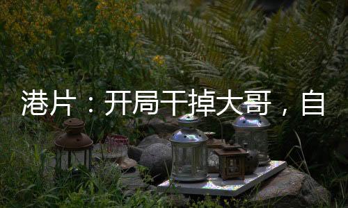 港片：開局干掉大哥，自己上位！