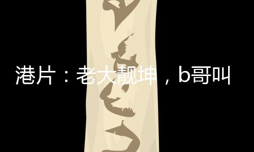 港片：老大靚坤，b哥叫我過(guò)檔！