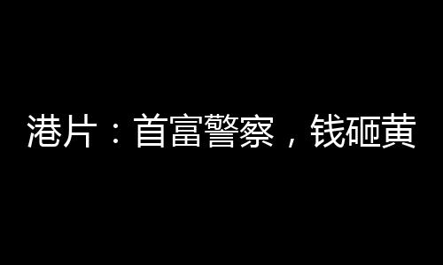 港片：首富警察，錢砸黃志成