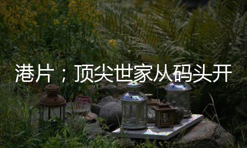 港片；頂尖世家從碼頭開始