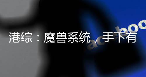 港綜：魔獸系統(tǒng)，手下有億點(diǎn)多