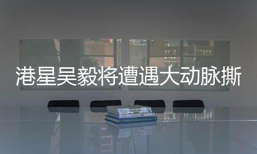 港星吳毅將遭遇大動脈撕裂險情，健康問題備受關(guān)注