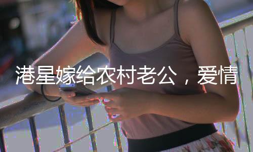 港星嫁給農(nóng)村老公，愛情跨越地域與身份的界限
