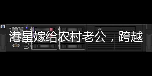 港星嫁給農(nóng)村老公，跨越界限的愛情故事