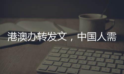 港澳辦轉(zhuǎn)發(fā)文，中國人需要挺起胸膛